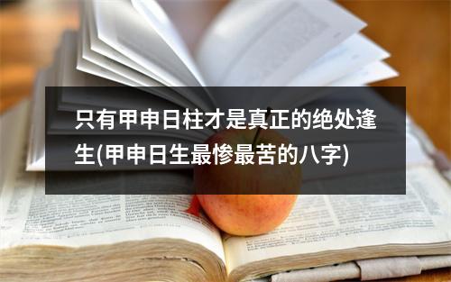 只有甲申日柱才是真正的绝处逢生(甲申日生惨苦的八字)