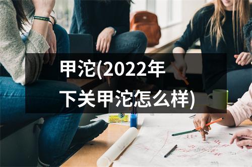 甲沱(2022年下关甲沱怎么样)