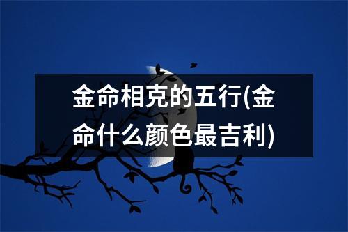 金命相克的五行(金命什么颜色吉利)