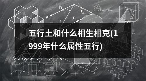 五行土和什么相生相克(1999年什么属性五行)