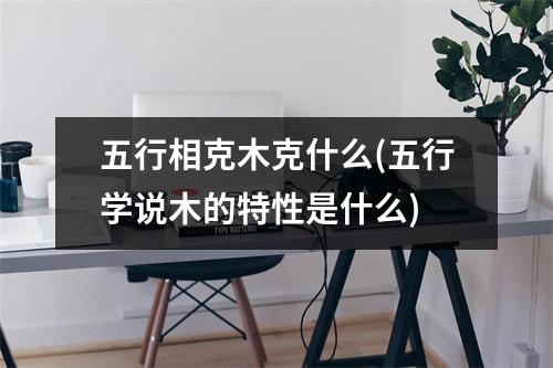 五行相克木克什么(五行学说木的特性是什么)