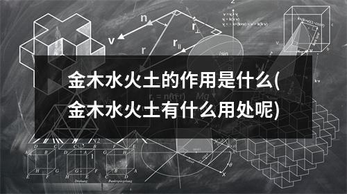 金木水火土的作用是什么(金木水火土有什么用处呢)