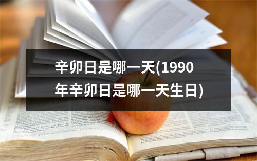 辛卯日是哪一天(1990年辛卯日是哪一天生日)