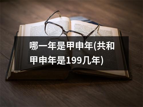 哪一年是甲申年(共和甲申年是199几年)