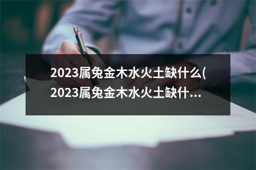 2023属兔金木水火土缺什么(2023属兔金木水火土缺什么怎么取名)