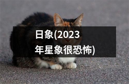 日象(2023年星象很恐怖)