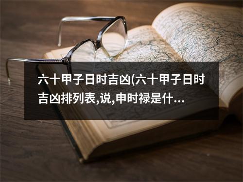 六十甲子日时吉凶(六十甲子日时吉凶排列表,说,申时禄是什么意思)