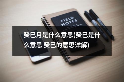 癸巳月是什么意思(癸巳是什么意思 癸巳的意思详解)