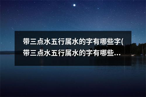 带三点水五行属水的字有哪些字(带三点水五行属水的字有哪些字女孩名字)