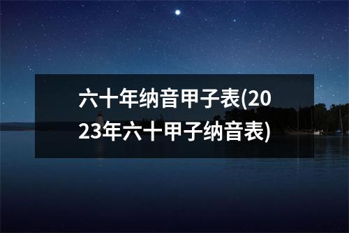 六十年纳音甲子表(2023年六十甲子纳音表)