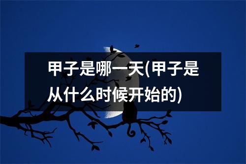 甲子是哪一天(甲子是从什么时候开始的)