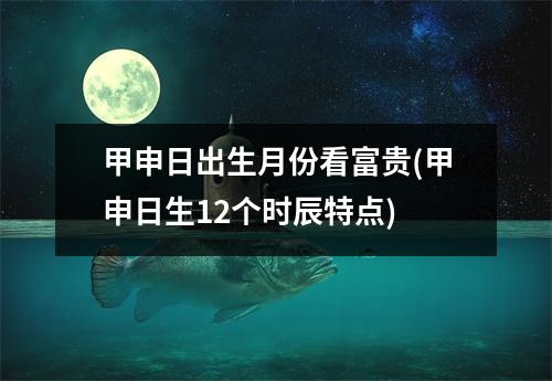 甲申日出生月份看富贵(甲申日生12个时辰特点)