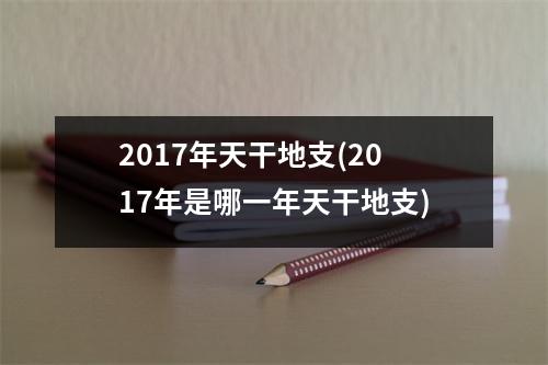 2017年天干地支(2017年是哪一年天干地支)