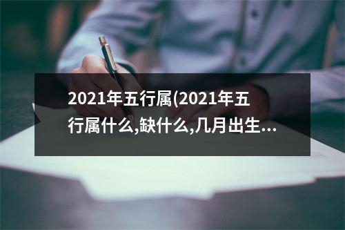 2021年五行属(2021年五行属什么,缺什么,几月出生比较好)