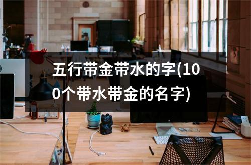 五行带金带水的字(100个带水带金的名字)