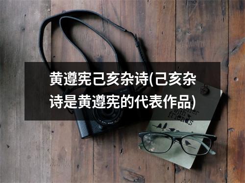 黄遵宪己亥杂诗(己亥杂诗是黄遵宪的代表作品)