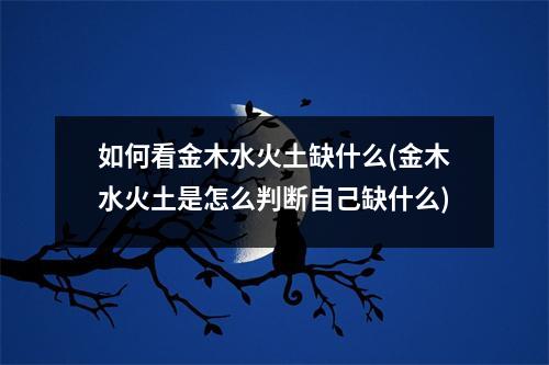 如何看金木水火土缺什么(金木水火土是怎么判断自己缺什么)