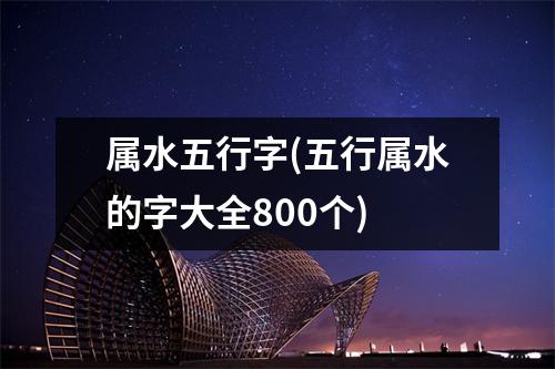 属水五行字(五行属水的字大全800个)