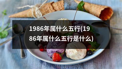 1986年属什么五行(1986年属什么五行是什么)