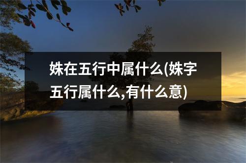 姝在五行中属什么(姝字五行属什么,有什么意)