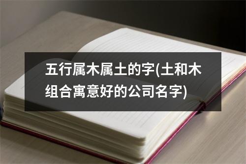 五行属木属土的字(土和木组合寓意好的公司名字)