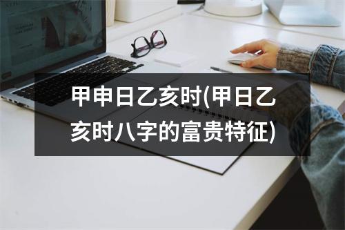 甲申日乙亥时(甲日乙亥时八字的富贵特征)