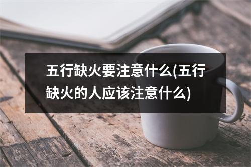 五行缺火要注意什么(五行缺火的人应该注意什么)