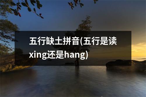 五行缺土拼音(五行是读xing还是hang)