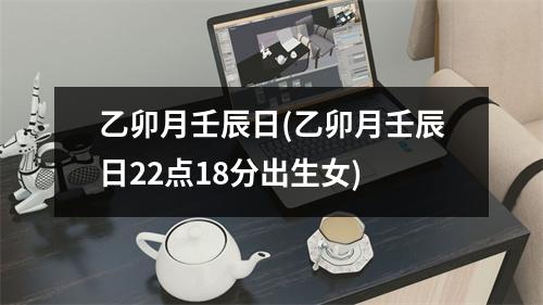 乙卯月壬辰日(乙卯月壬辰日22点18分出生女)