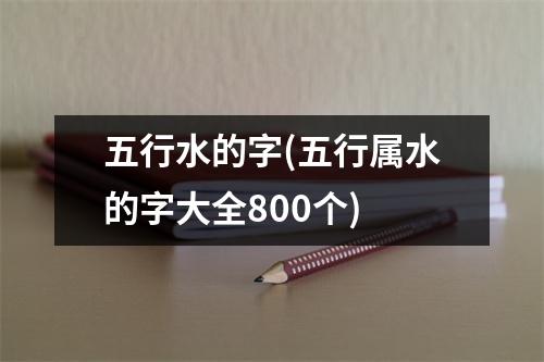 五行水的字(五行属水的字大全800个)