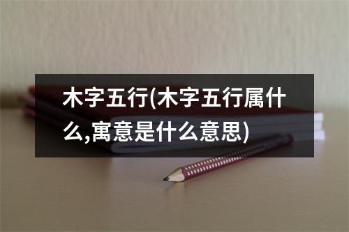 木字五行(木字五行属什么,寓意是什么意思)