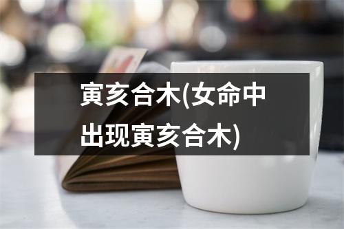 寅亥合木(女命中出现寅亥合木)