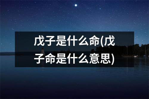 戊子是什么命(戊子命是什么意思)