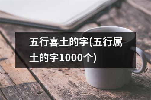 五行喜土的字(五行属土的字1000个)