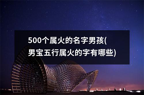 500个属火的名字男孩(男宝五行属火的字有哪些)