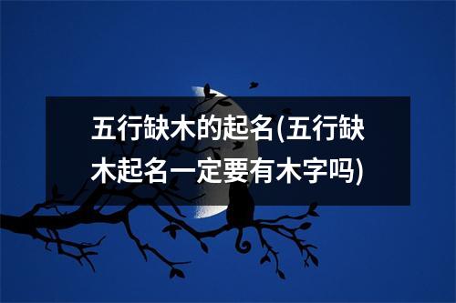 五行缺木的起名(五行缺木起名一定要有木字吗)