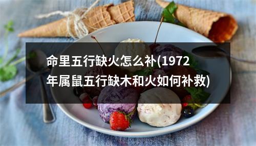 命里五行缺火怎么补(1972年属鼠五行缺木和火如何补救)