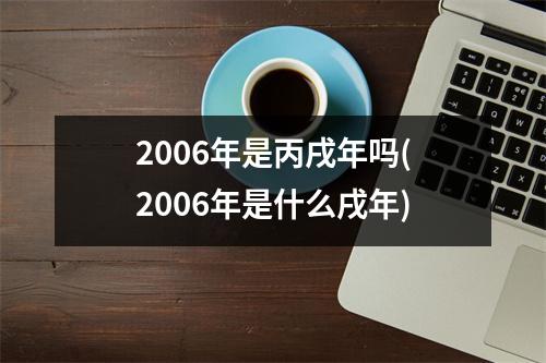 2006年是丙戌年吗(2006年是什么戌年)