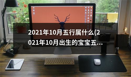 2021年10月五行属什么(2021年10月出生的宝宝五行缺什么,起什么名字)