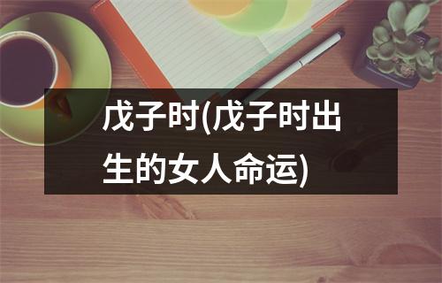 戊子时(戊子时出生的女人命运)