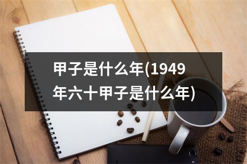 甲子是什么年(1949年六十甲子是什么年)