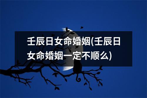 壬辰日女命婚姻(壬辰日女命婚姻一定不顺么)