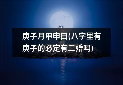 庚子月甲申日(八字里有庚子的必定有二婚吗)