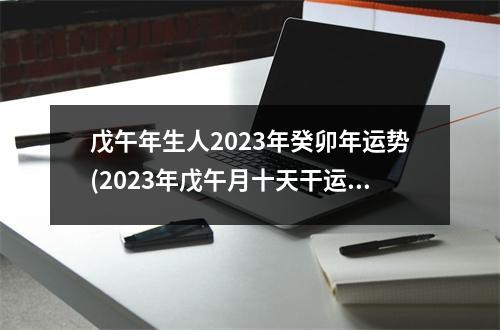 戊午年生人2023年癸卯年运势(2023年戊午月十天干运势)