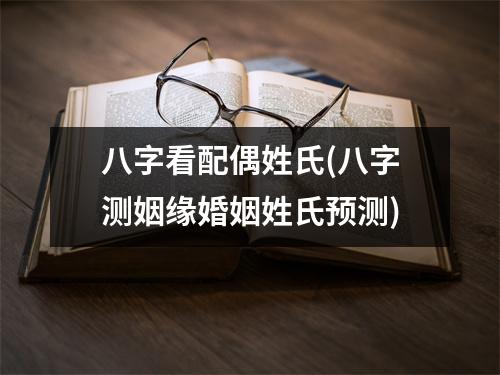 八字看配偶姓氏(八字测姻缘婚姻姓氏预测)