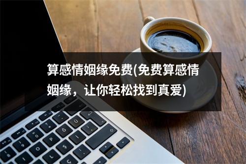 算感情姻缘免费(免费算感情姻缘，让你轻松找到真爱)