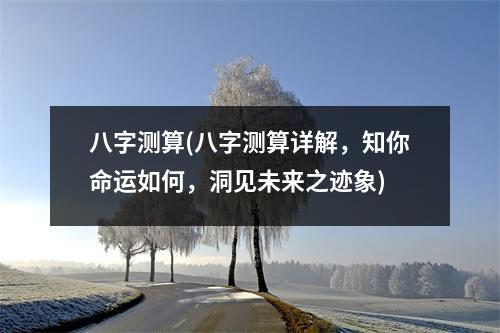 八字测算(八字测算详解，知你命运如何，洞见未来之迹象)