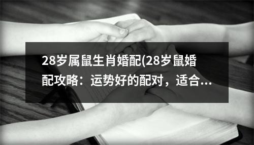 28岁属鼠生肖婚配(28岁鼠婚配攻略：运势好的配对，适合结婚的星座和特点)