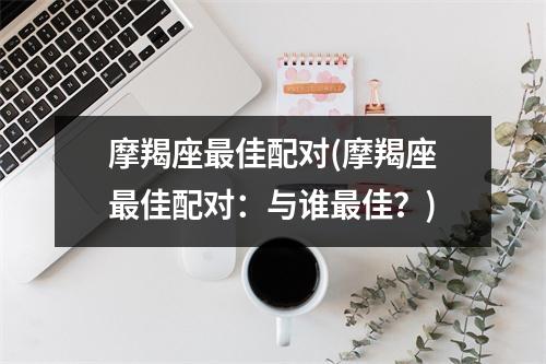 摩羯座佳配对(摩羯座佳配对：与谁佳？)