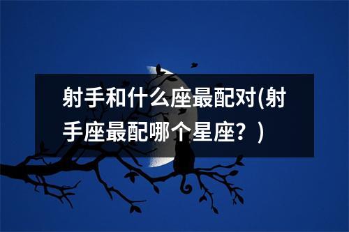 射手和什么座配对(射手座配哪个星座？)